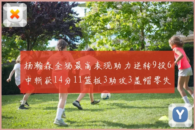 杨瀚森全场最高表现助力逆转9投6中斩获14分11篮板3助攻3盖帽零失误零犯规