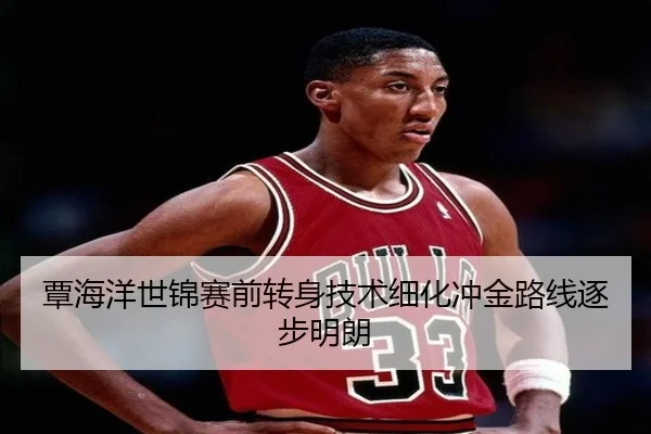 覃海洋世锦赛前转身技术细化冲金路线逐步明朗